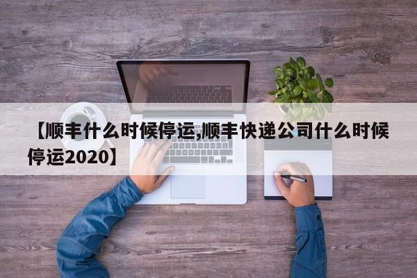 【顺丰什么时候停运,顺丰快递公司什么时候停运2020】