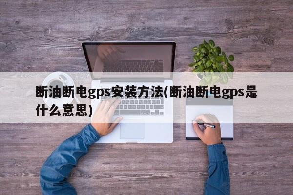 断油断电gps安装方法(断油断电gps是什么意思)