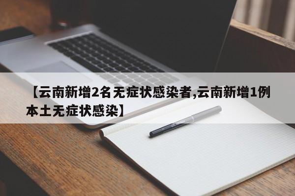 【云南新增2名无症状感染者,云南新增1例本土无症状感染】