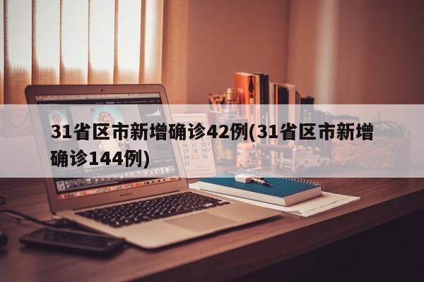 31省区市新增确诊42例(31省区市新增确诊144例)