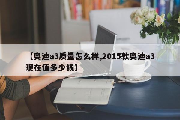 【奥迪a3质量怎么样,2015款奥迪a3现在值多少钱】