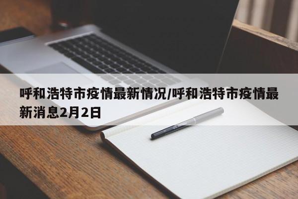 呼和浩特市疫情最新情况/呼和浩特市疫情最新消息2月2日