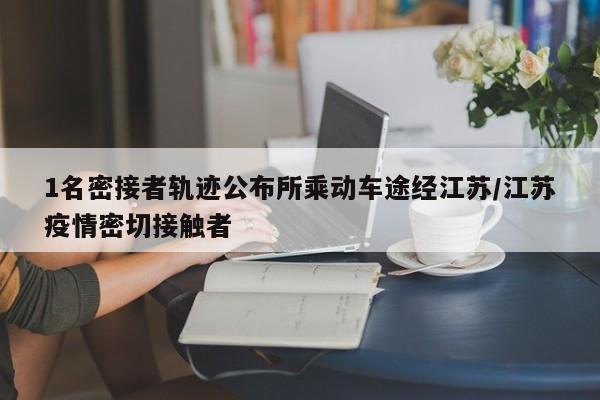 1名密接者轨迹公布所乘动车途经江苏/江苏疫情密切接触者