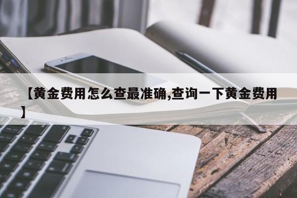 【黄金费用怎么查最准确,查询一下黄金费用】
