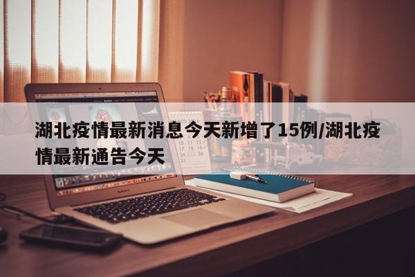 湖北疫情最新消息今天新增了15例/湖北疫情最新通告今天