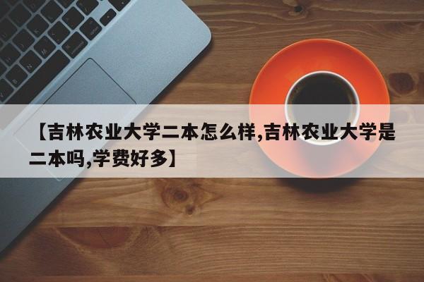 【吉林农业大学二本怎么样,吉林农业大学是二本吗,学费好多】