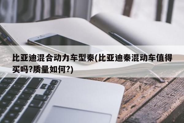 比亚迪混合动力车型秦(比亚迪秦混动车值得买吗?质量如何?)