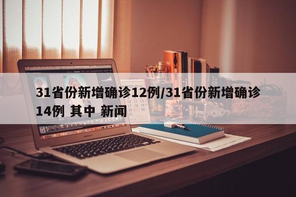 31省份新增确诊12例/31省份新增确诊14例 其中 新闻