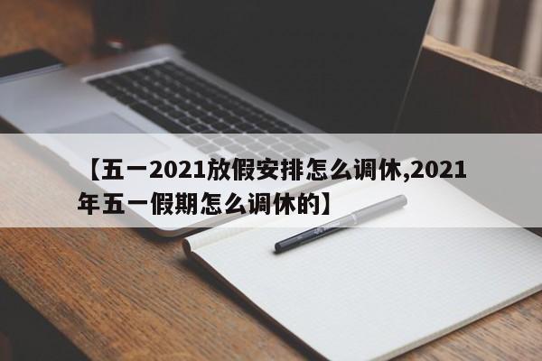 【五一2021放假安排怎么调休,2021年五一假期怎么调休的】