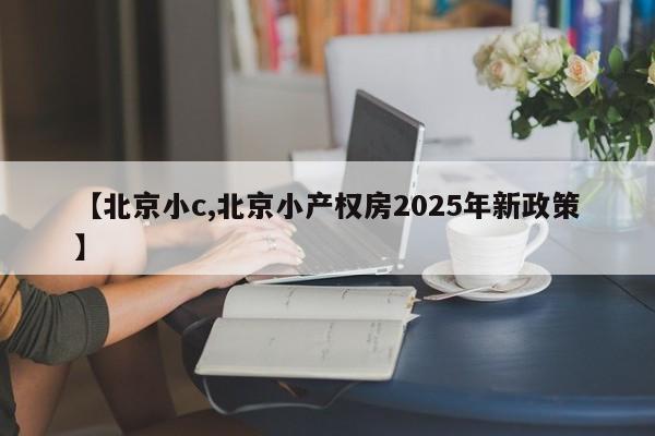 【北京小c,北京小产权房2025年新政策】