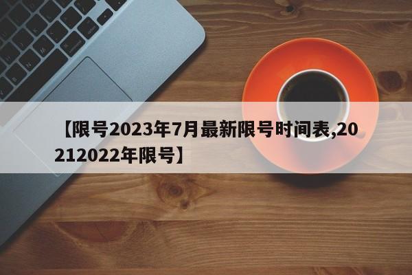 【限号2023年7月最新限号时间表,20212022年限号】