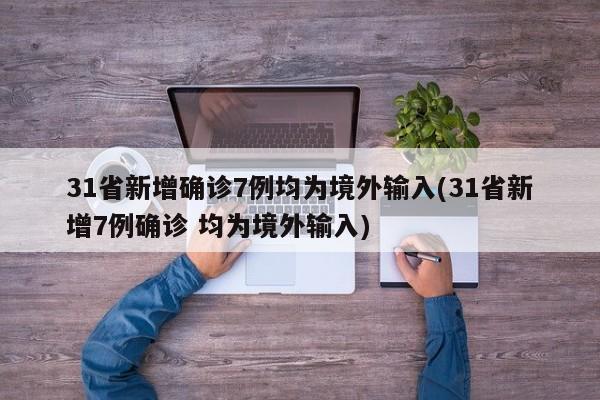 31省新增确诊7例均为境外输入(31省新增7例确诊 均为境外输入)
