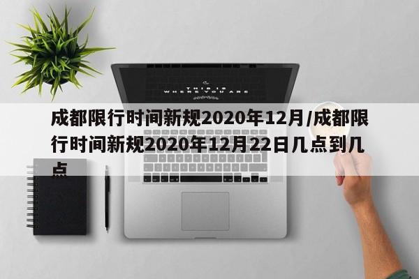 成都限行时间新规2020年12月/成都限行时间新规2020年12月22日几点到几点