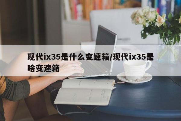 现代ix35是什么变速箱/现代ix35是啥变速箱