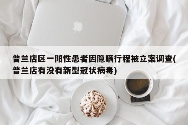 普兰店区一阳性患者因隐瞒行程被立案调查(普兰店有没有新型冠状病毒)