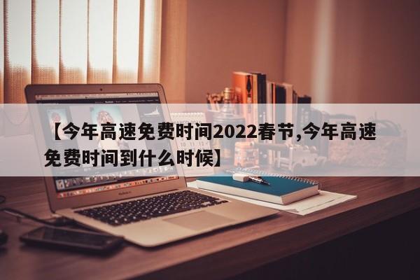 【今年高速免费时间2022春节,今年高速免费时间到什么时候】