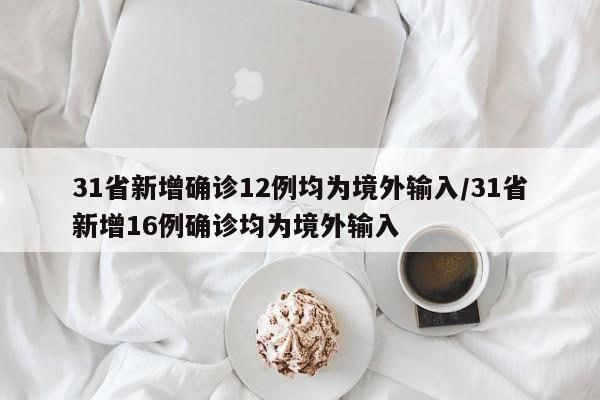 31省新增确诊12例均为境外输入/31省新增16例确诊均为境外输入