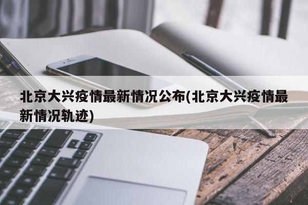北京大兴疫情最新情况公布(北京大兴疫情最新情况轨迹)