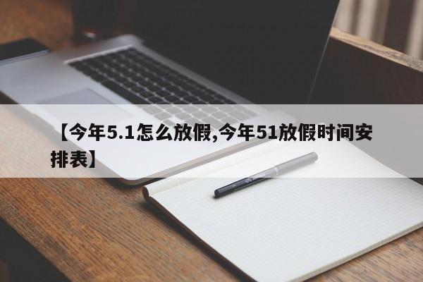 【今年5.1怎么放假,今年51放假时间安排表】