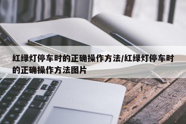 红绿灯停车时的正确操作方法/红绿灯停车时的正确操作方法图片