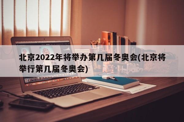 北京2022年将举办第几届冬奥会(北京将举行第几届冬奥会)