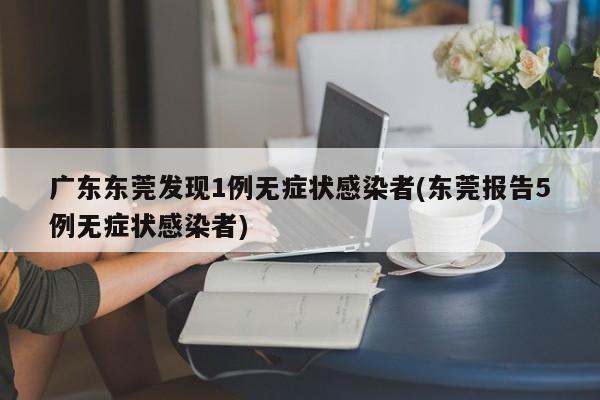 广东东莞发现1例无症状感染者(东莞报告5例无症状感染者)