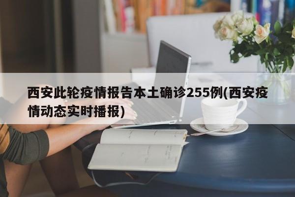 西安此轮疫情报告本土确诊255例(西安疫情动态实时播报)