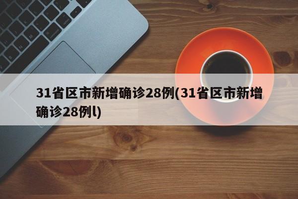 31省区市新增确诊28例(31省区市新增确诊28例l)