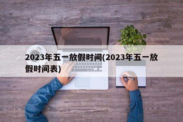 2023年五一放假时间(2023年五一放假时间表)