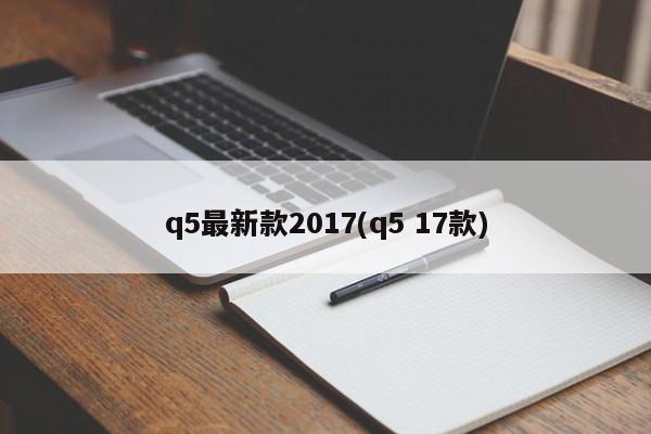 q5最新款2017(q5 17款)