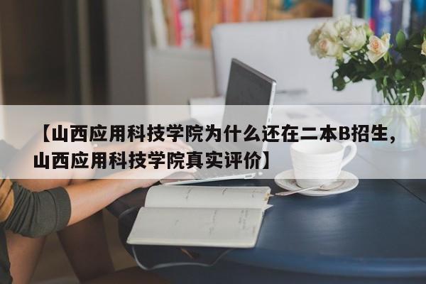 【山西应用科技学院为什么还在二本B招生,山西应用科技学院真实评价】