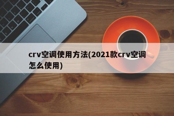 crv空调使用方法(2021款crv空调怎么使用)