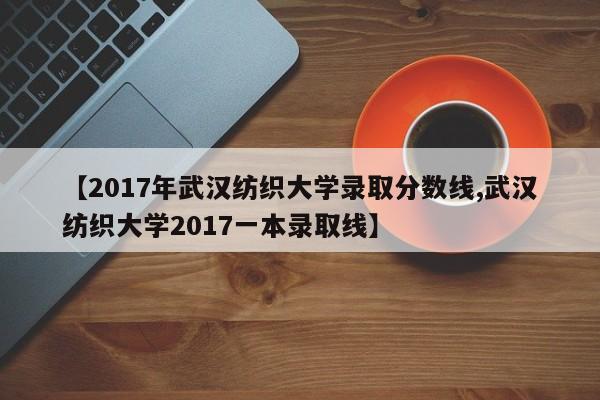 【2017年武汉纺织大学录取分数线,武汉纺织大学2017一本录取线】
