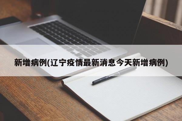 新增病例(辽宁疫情最新消息今天新增病例)