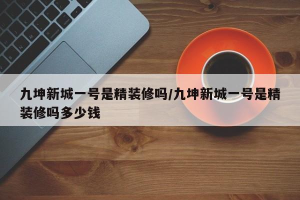 九坤新城一号是精装修吗/九坤新城一号是精装修吗多少钱
