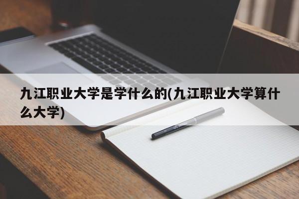 九江职业大学是学什么的(九江职业大学算什么大学)