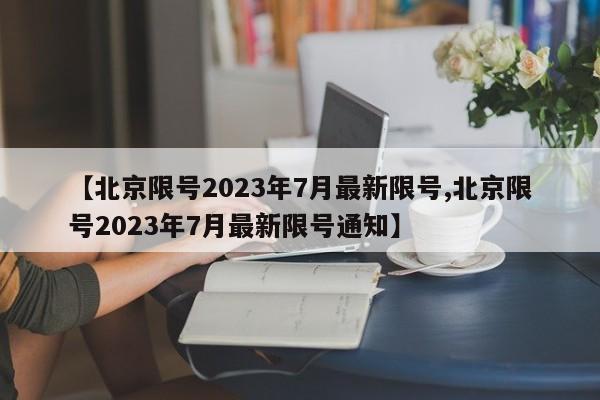 【北京限号2023年7月最新限号,北京限号2023年7月最新限号通知】