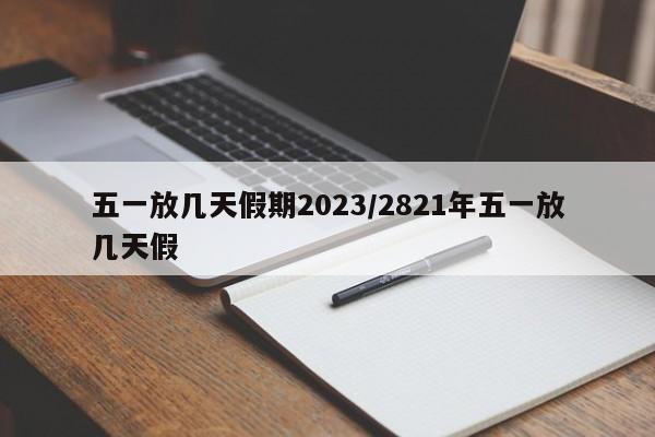 五一放几天假期2023/2821年五一放几天假