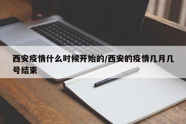 西安疫情什么时候开始的/西安的疫情几月几号结束