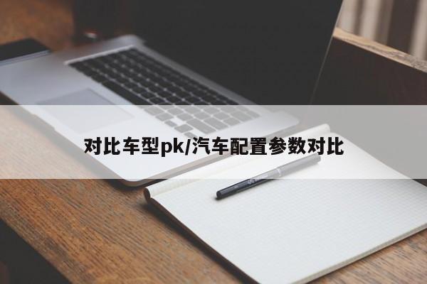 对比车型pk/汽车配置参数对比