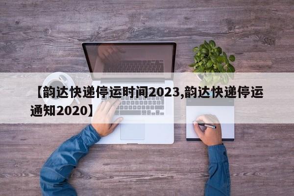 【韵达快递停运时间2023,韵达快递停运通知2020】