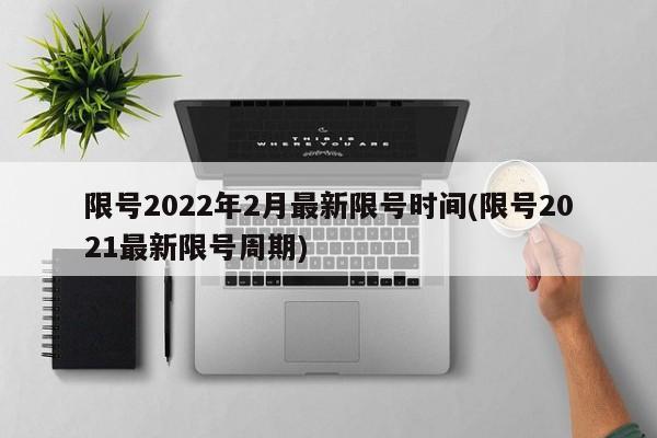 限号2022年2月最新限号时间(限号2021最新限号周期)