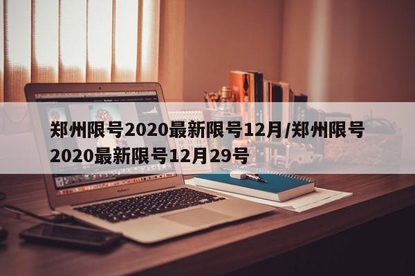 郑州限号2020最新限号12月/郑州限号2020最新限号12月29号