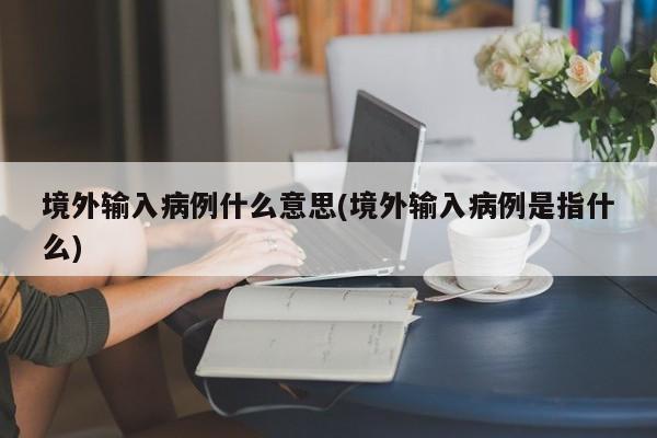 境外输入病例什么意思(境外输入病例是指什么)