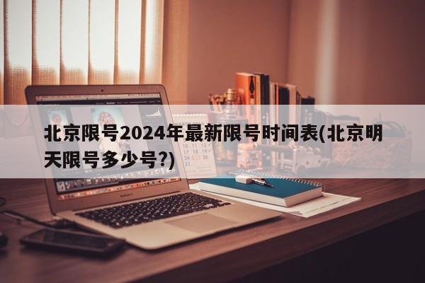 北京限号2024年最新限号时间表(北京明天限号多少号?)