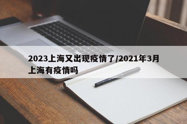 2023上海又出现疫情了/2021年3月上海有疫情吗