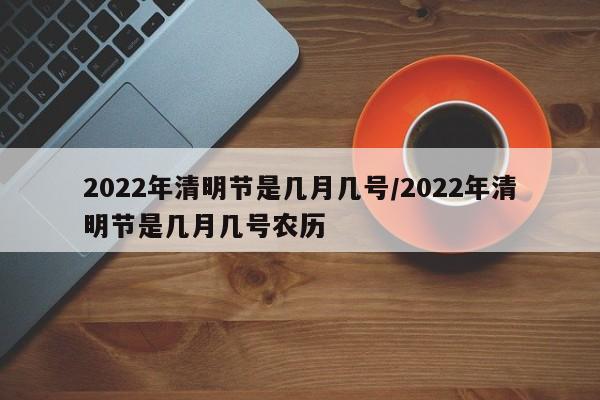 2022年清明节是几月几号/2022年清明节是几月几号农历
