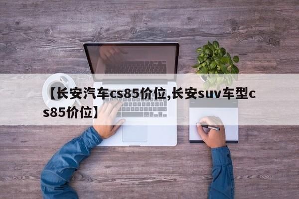 【长安汽车cs85价位,长安suv车型cs85价位】