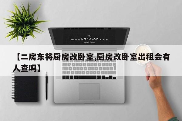 【二房东将厨房改卧室,厨房改卧室出租会有人查吗】