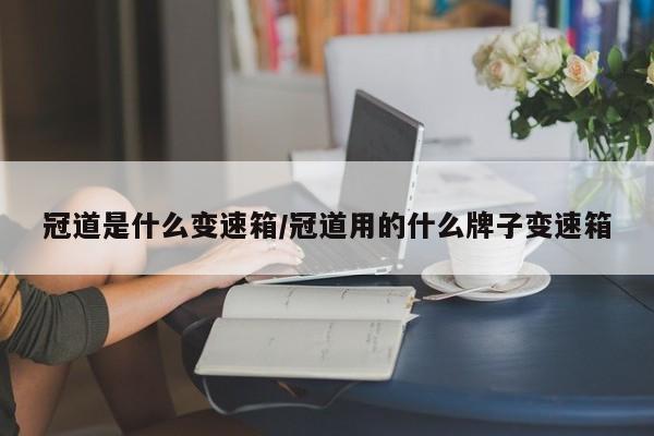 冠道是什么变速箱/冠道用的什么牌子变速箱
